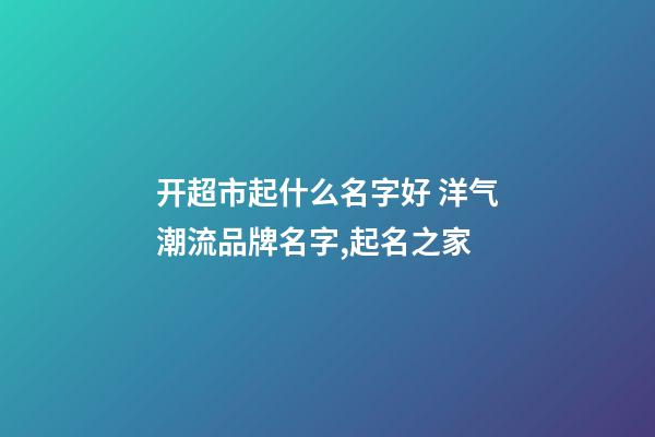 开超市起什么名字好 洋气潮流品牌名字,起名之家-第1张-店铺起名-玄机派